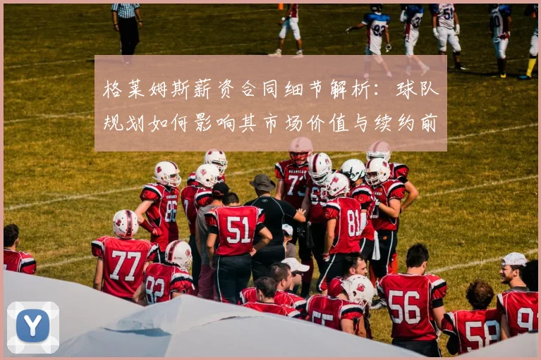 格莱姆斯薪资合同细节解析:球队规划如何影响其市场价值与续约前景