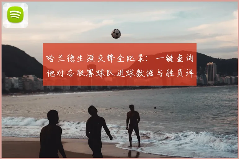 哈兰德生涯交锋全纪录：一键查询他对各联赛球队进球数据与胜负详情