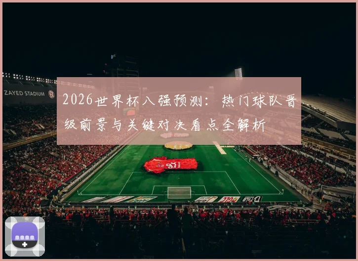 2026世界杯八强预测：热门球队晋级前景与关键对决看点全解析