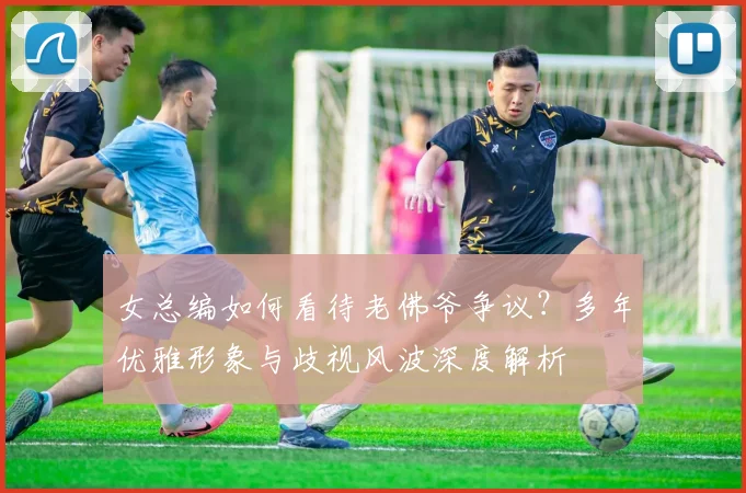 女总编如何看待老佛爷争议？多年优雅形象与歧视风波深度解析