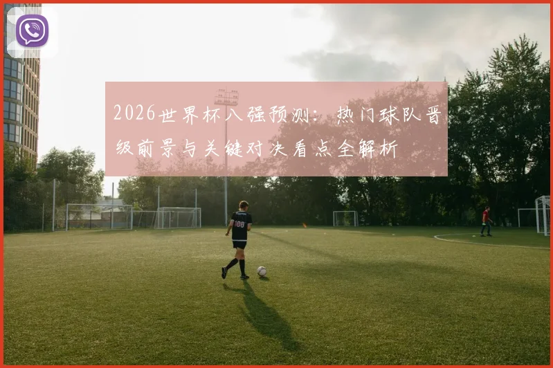 2026世界杯八强预测:热门球队晋级前景与关键对决看点全解析