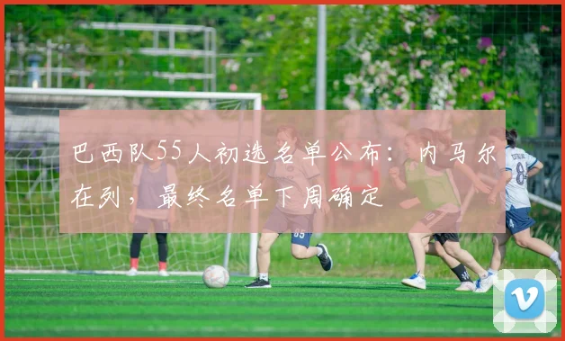 巴西队55人初选名单公布:内马尔在列,最终名单下周确定