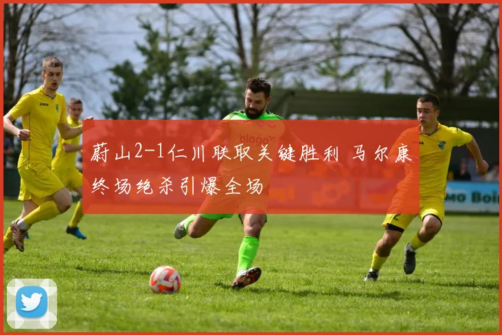 蔚山2-1仁川联取关键胜利 马尔康终场绝杀引爆全场