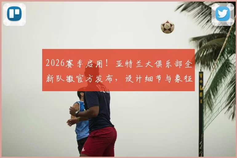 2026赛季启用!亚特兰大俱乐部全新队徽官方发布,设计细节与象征意义全面解读