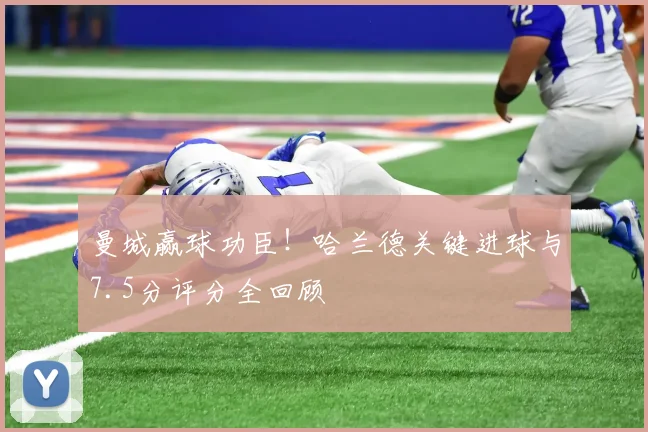 曼城赢球功臣！哈兰德关键进球与7.5分评分全回顾