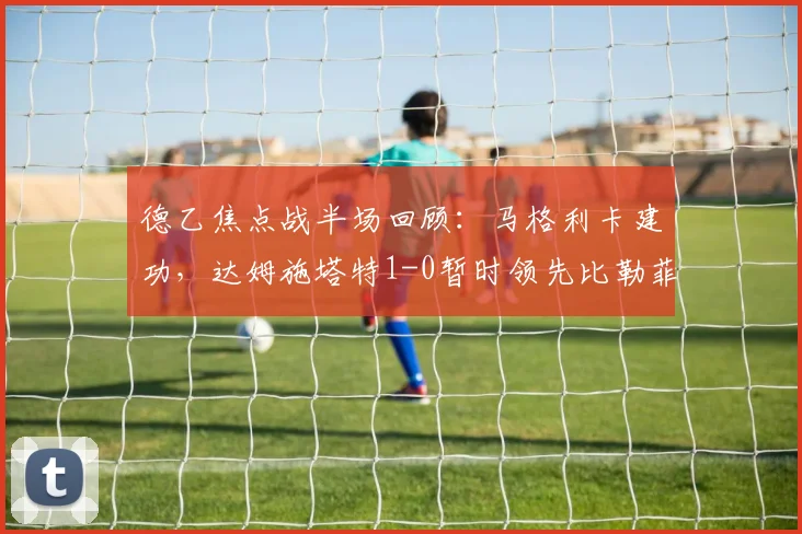 德乙焦点战半场回顾:马格利卡建功,达姆施塔特1-0暂时领先比勒菲尔德