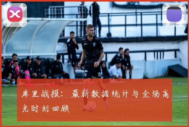 库里战报：最新数据统计与全场高光时刻回顾