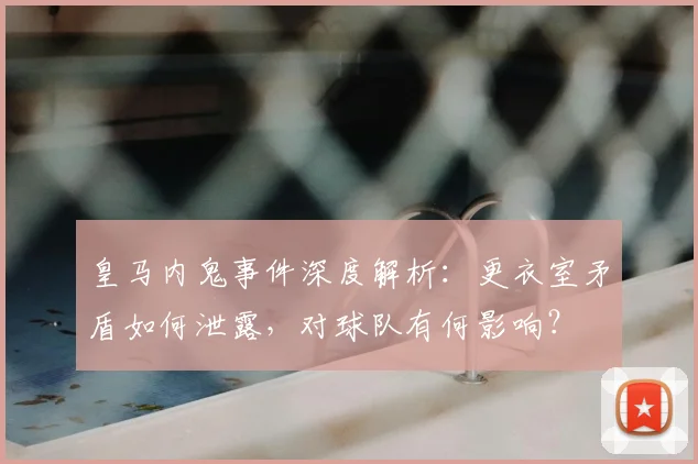 皇马内鬼事件深度解析:更衣室矛盾如何泄露,对球队有何影响?