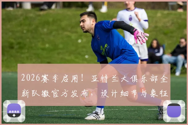 2026赛季启用!亚特兰大俱乐部全新队徽官方发布,设计细节与象征意义全面解读