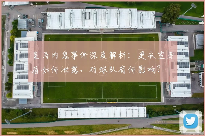 皇马内鬼事件深度解析:更衣室矛盾如何泄露,对球队有何影响?